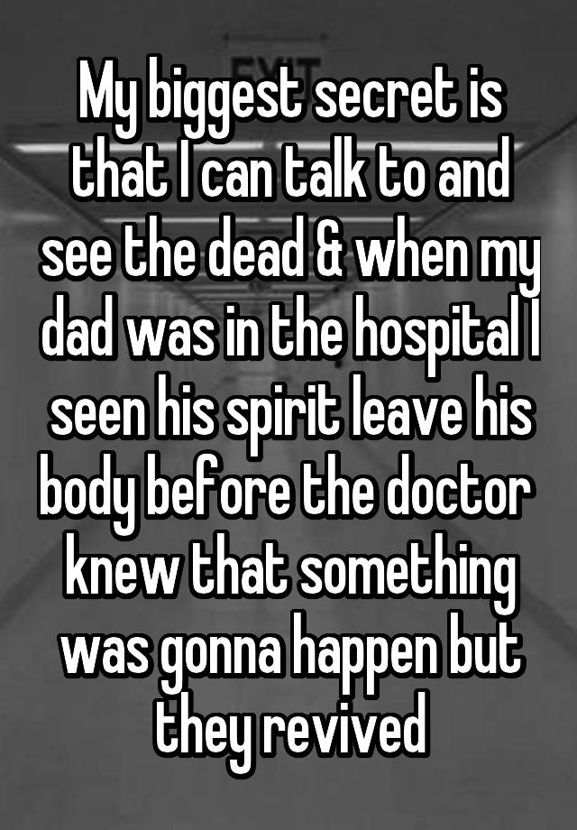 My biggest secret is that I can talk to and see the dead & when my dad was in the hospital I seen his spirit leave his body before the doctor  knew that something was gonna happen but they revived