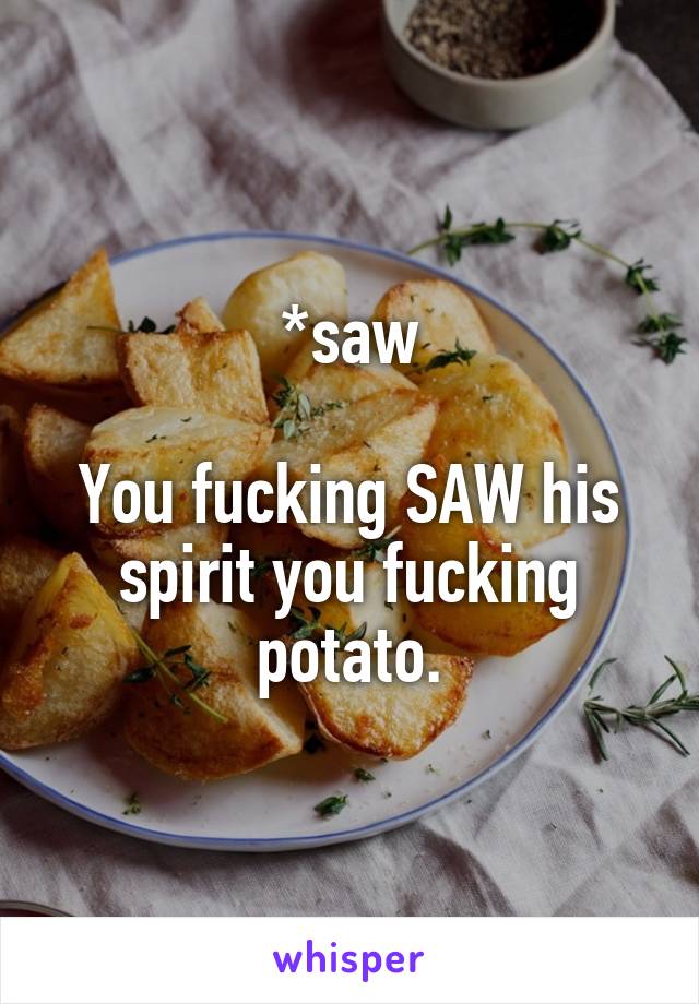 *saw

You fucking SAW his spirit you fucking potato.