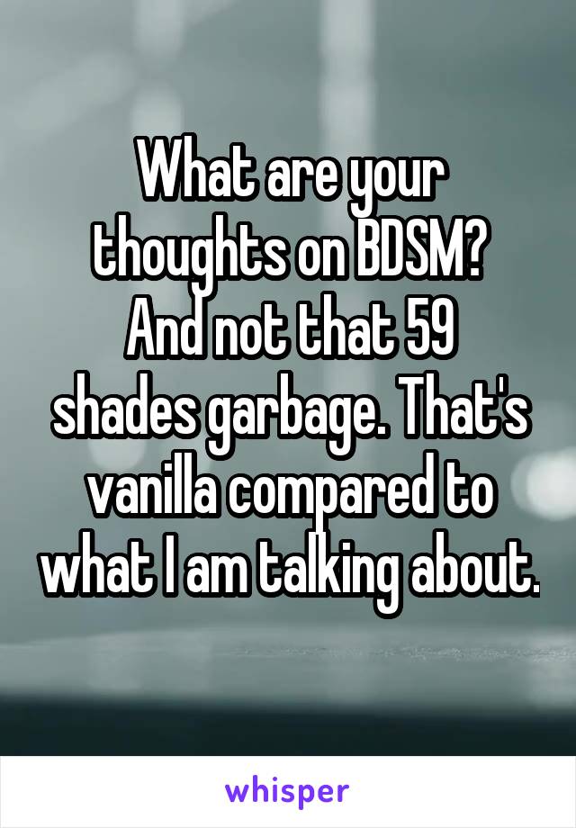 What are your thoughts on BDSM?
And not that 59 shades garbage. That's vanilla compared to what I am talking about. 