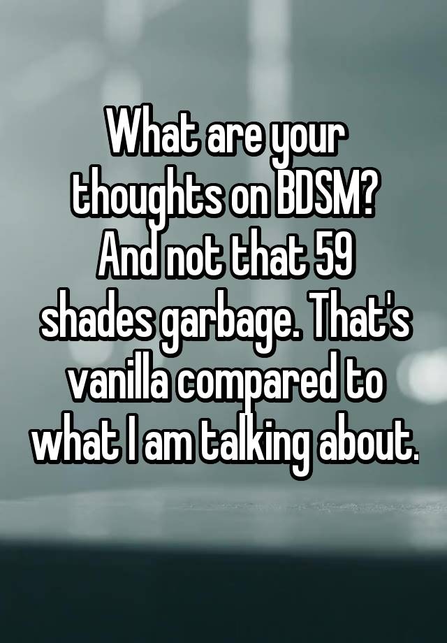 What are your thoughts on BDSM?
And not that 59 shades garbage. That's vanilla compared to what I am talking about. 