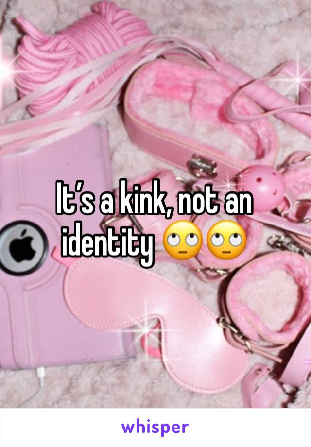 It’s a kink, not an identity 🙄🙄