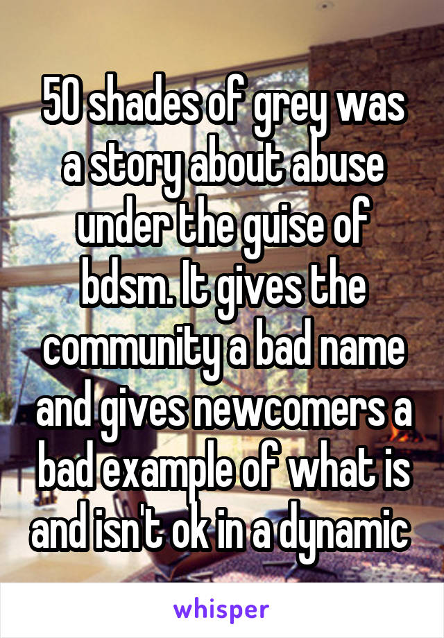 50 shades of grey was a story about abuse under the guise of bdsm. It gives the community a bad name and gives newcomers a bad example of what is and isn't ok in a dynamic 