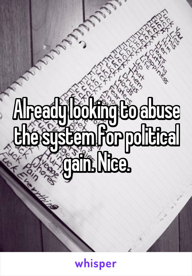 Already looking to abuse the system for political gain. Nice.