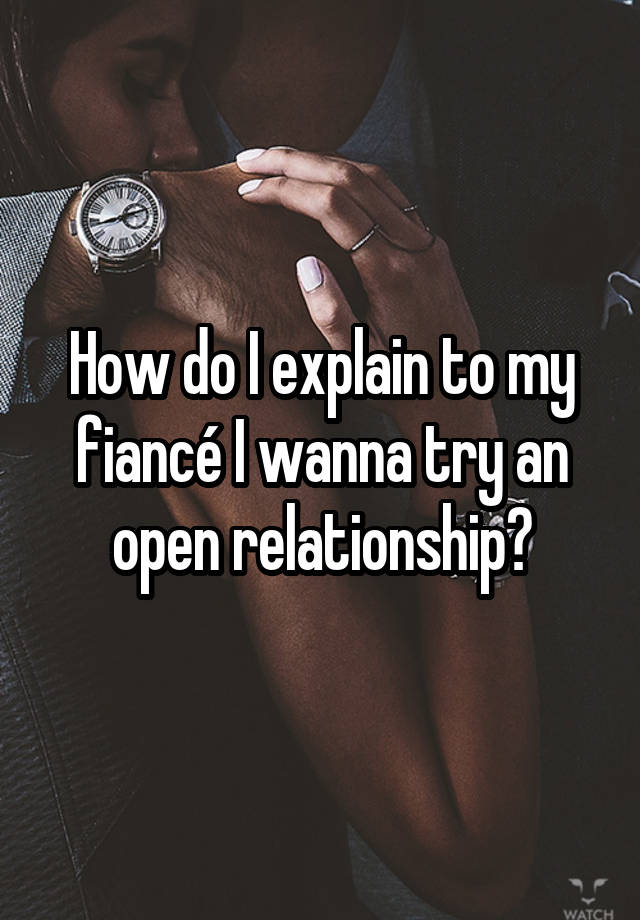 How do I explain to my fiancé I wanna try an open relationship?
