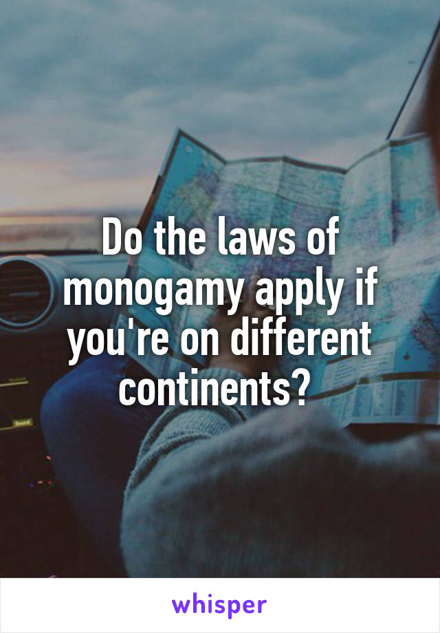 Do the laws of monogamy apply if you're on different continents? 