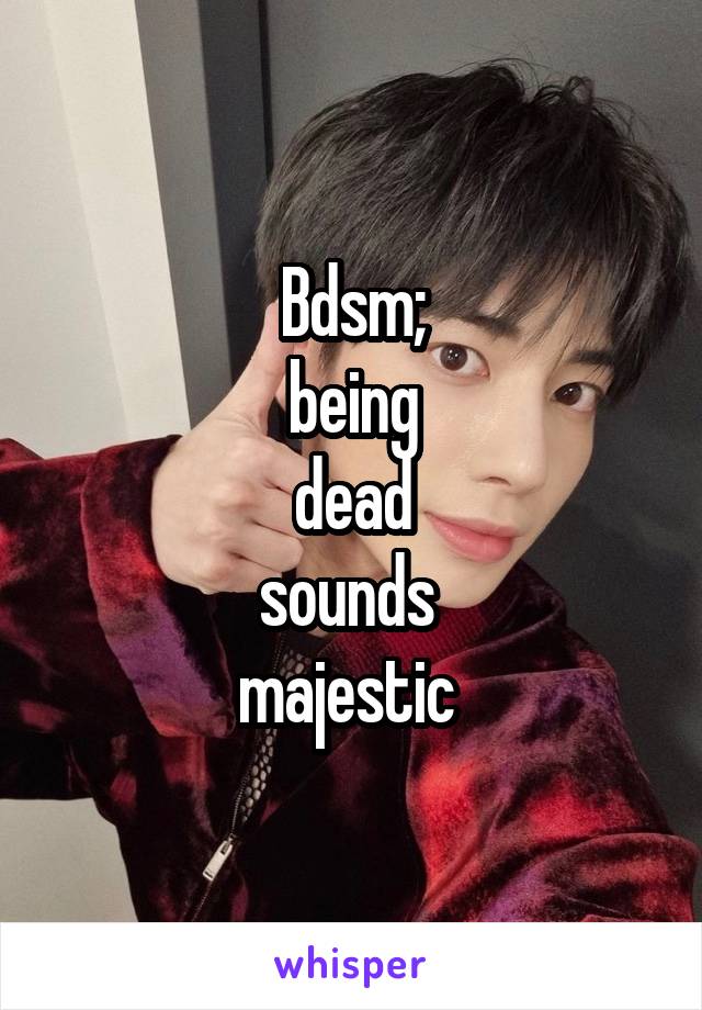 Bdsm;
being
dead
sounds 
majestic 