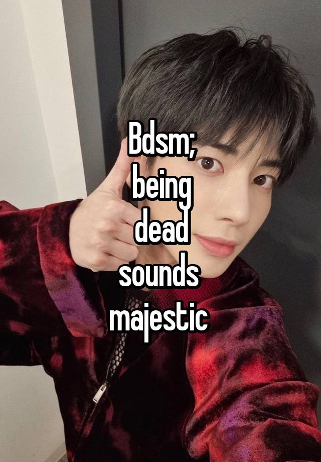 Bdsm;
being
dead
sounds 
majestic 