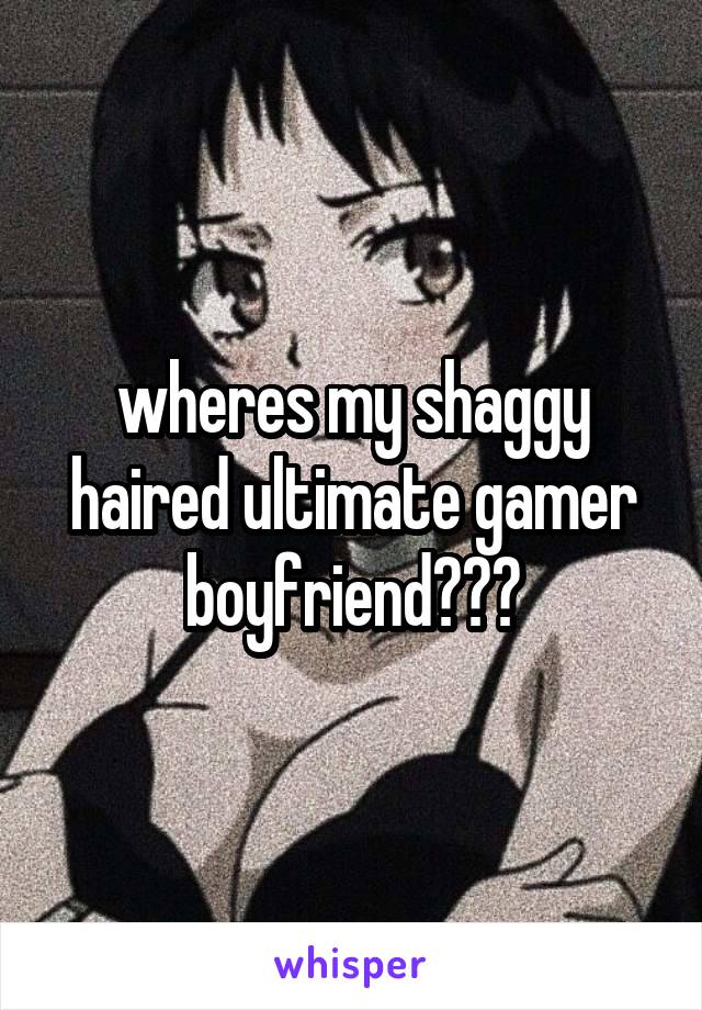 wheres my shaggy haired ultimate gamer boyfriend???