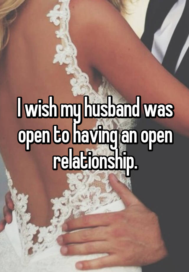 I wish my husband was open to having an open relationship.