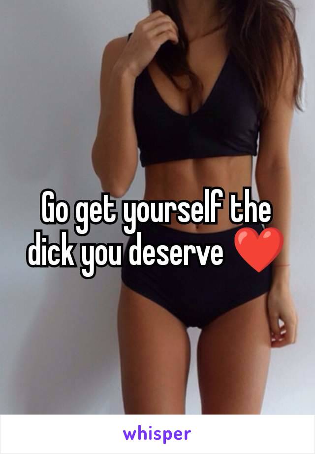 Go get yourself the dick you deserve ❤️