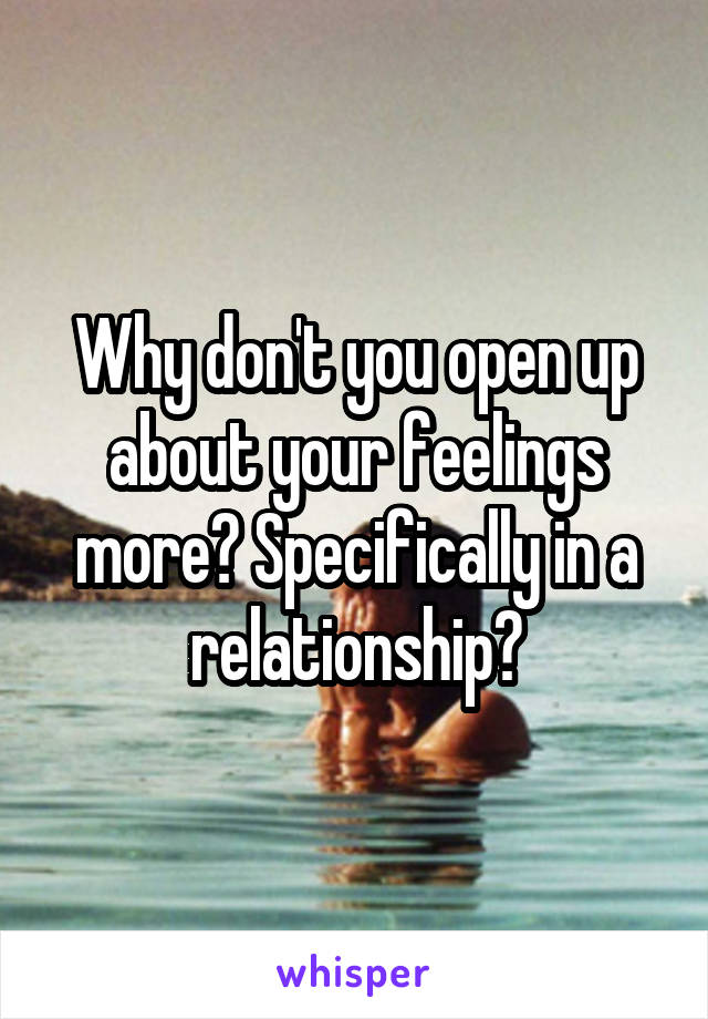 Why don't you open up about your feelings more? Specifically in a relationship?