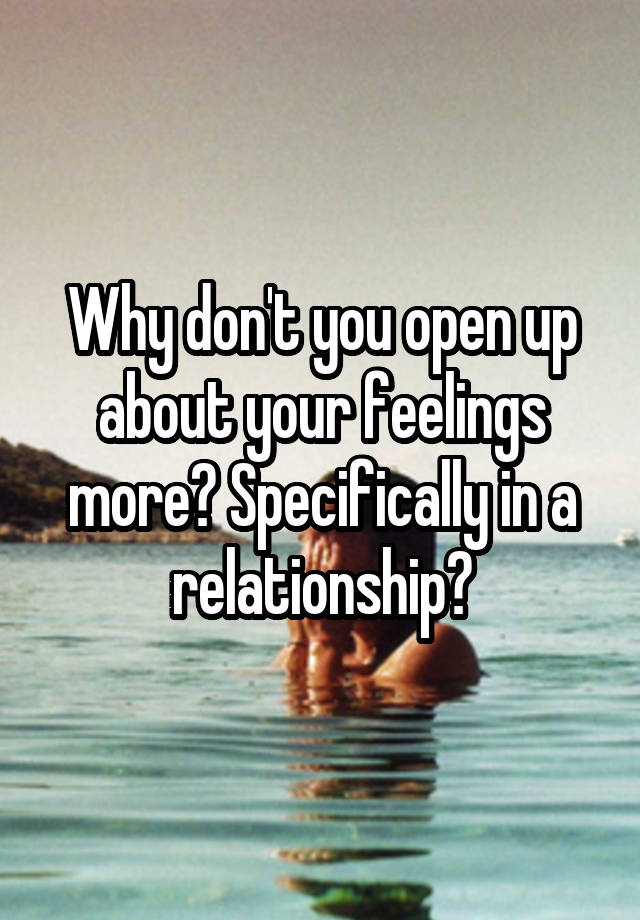 Why don't you open up about your feelings more? Specifically in a relationship?