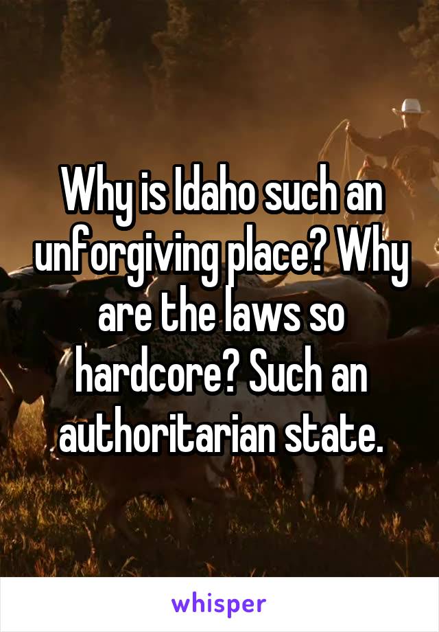 Why is Idaho such an unforgiving place? Why are the laws so hardcore? Such an authoritarian state.