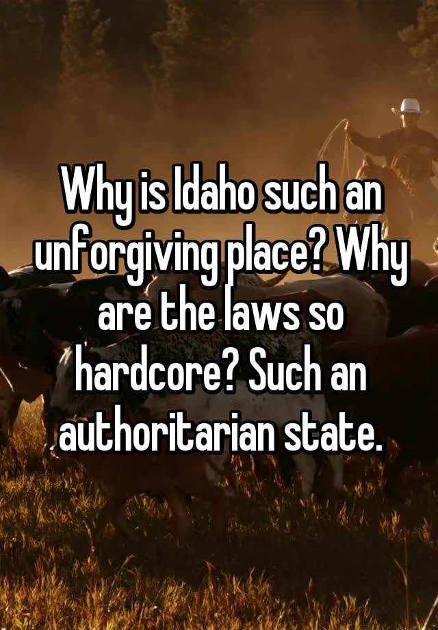 Why is Idaho such an unforgiving place? Why are the laws so hardcore? Such an authoritarian state.