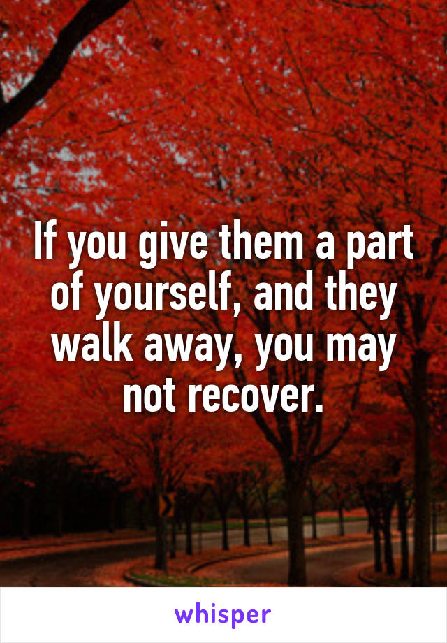 If you give them a part of yourself, and they walk away, you may not recover.