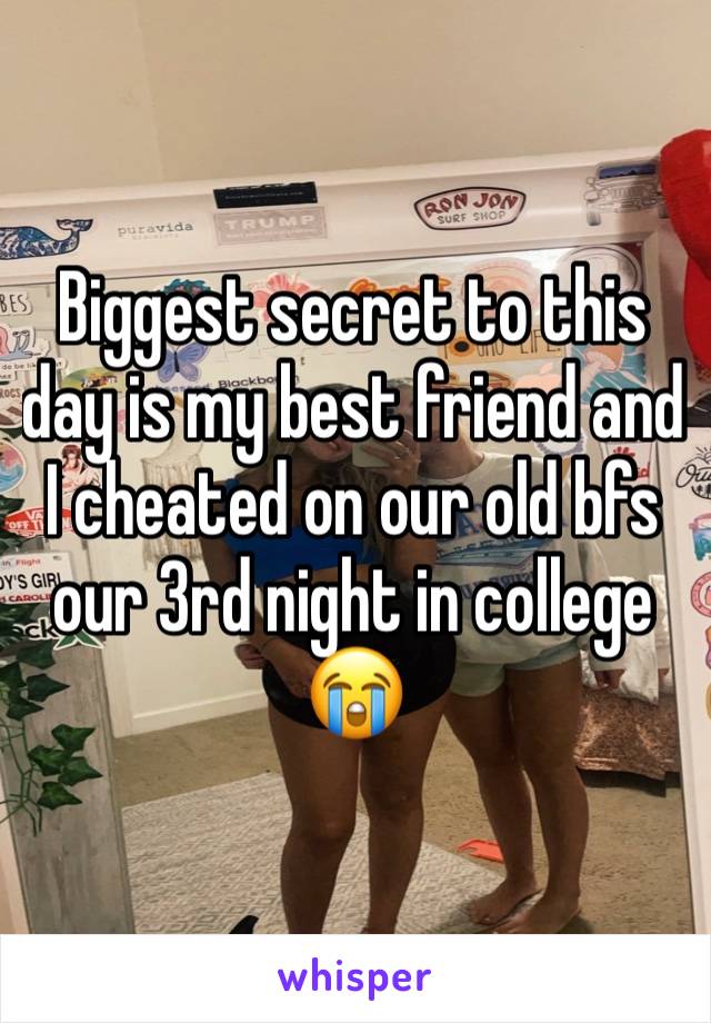 Biggest secret to this day is my best friend and I cheated on our old bfs our 3rd night in college 😭