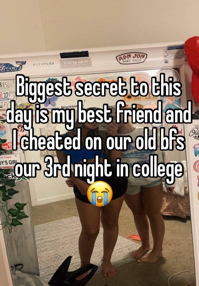 Biggest secret to this day is my best friend and I cheated on our old bfs our 3rd night in college 😭