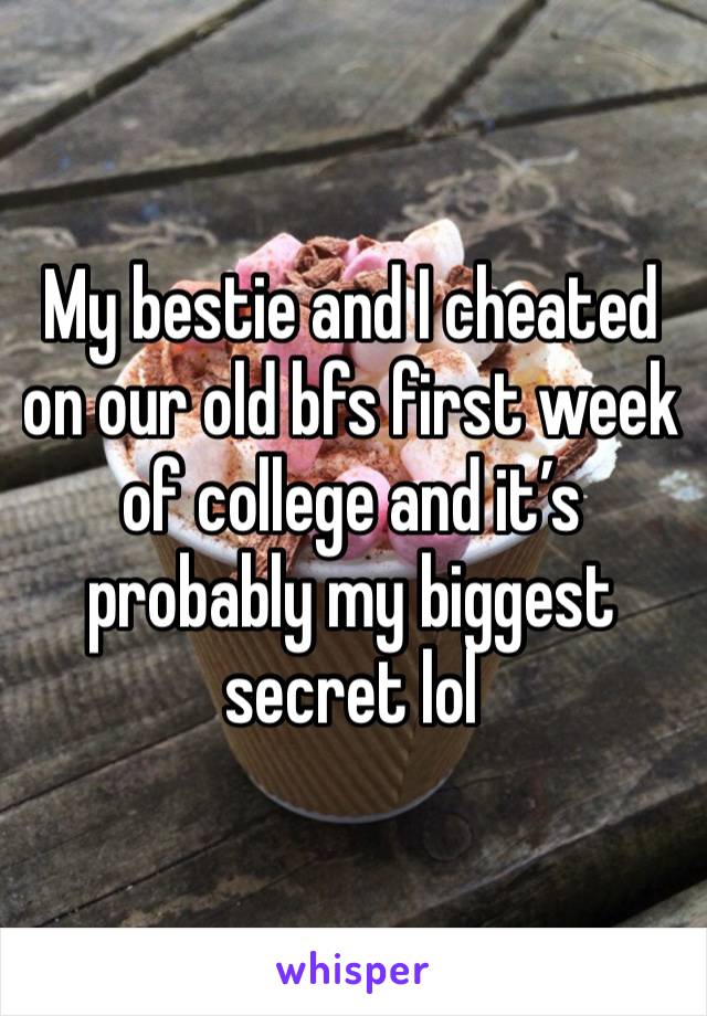 My bestie and I cheated on our old bfs first week of college and it’s probably my biggest secret lol