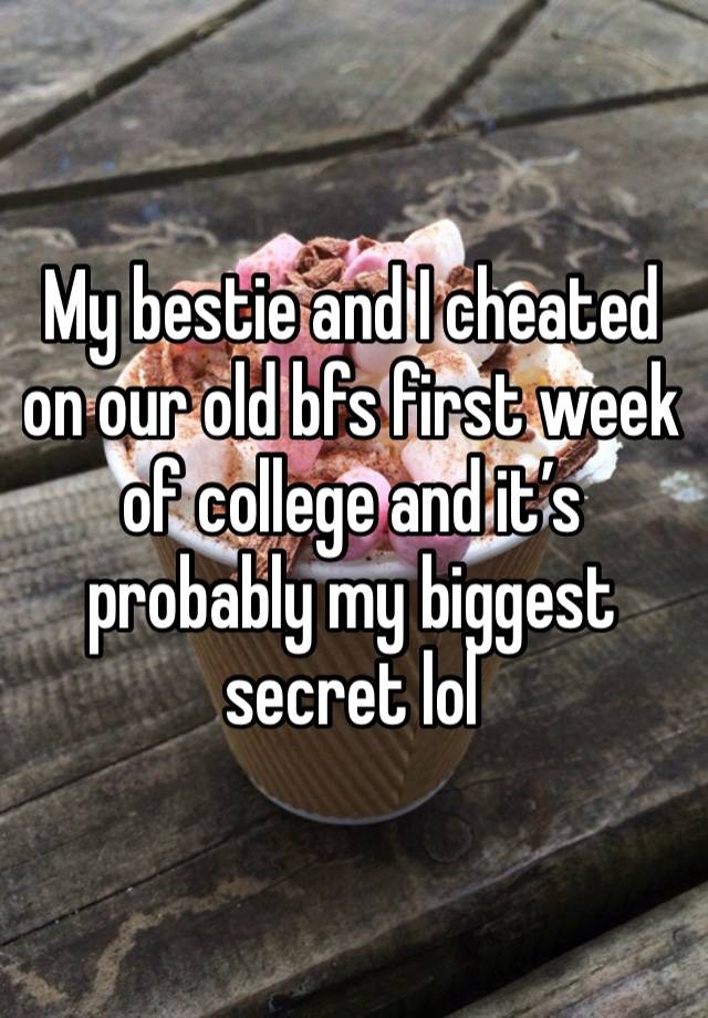 My bestie and I cheated on our old bfs first week of college and it’s probably my biggest secret lol