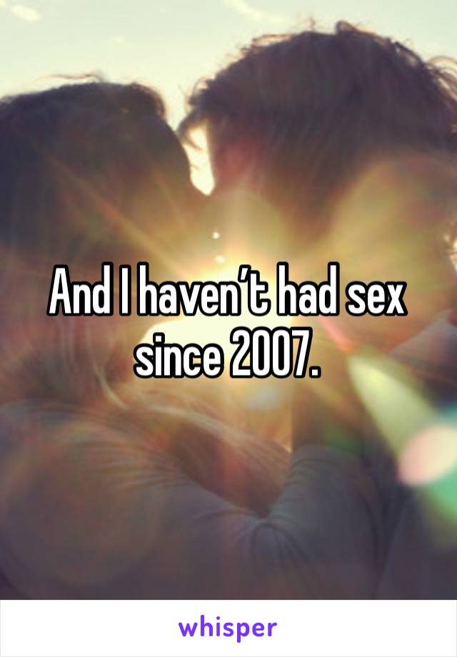 And I haven’t had sex since 2007.