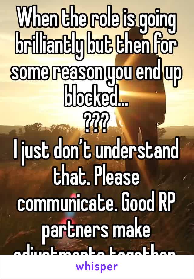 When the role is going brilliantly but then for some reason you end up blocked…
???
I just don’t understand that. Please communicate. Good RP partners make adjustments together.