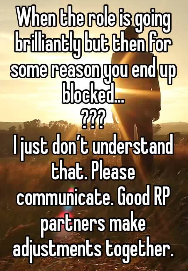 When the role is going brilliantly but then for some reason you end up blocked…
???
I just don’t understand that. Please communicate. Good RP partners make adjustments together.