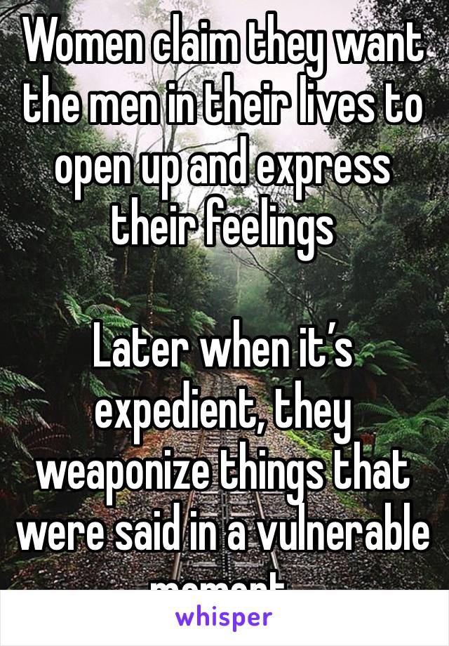 Women claim they want the men in their lives to open up and express their feelings 

Later when it’s expedient, they weaponize things that were said in a vulnerable moment. 