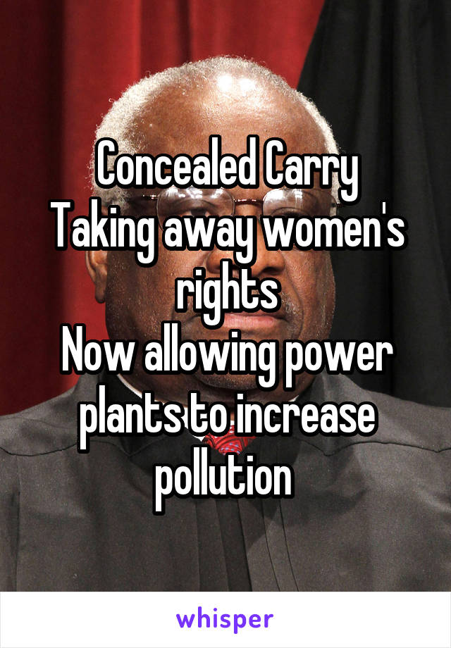 Concealed Carry
Taking away women's rights
Now allowing power plants to increase pollution 