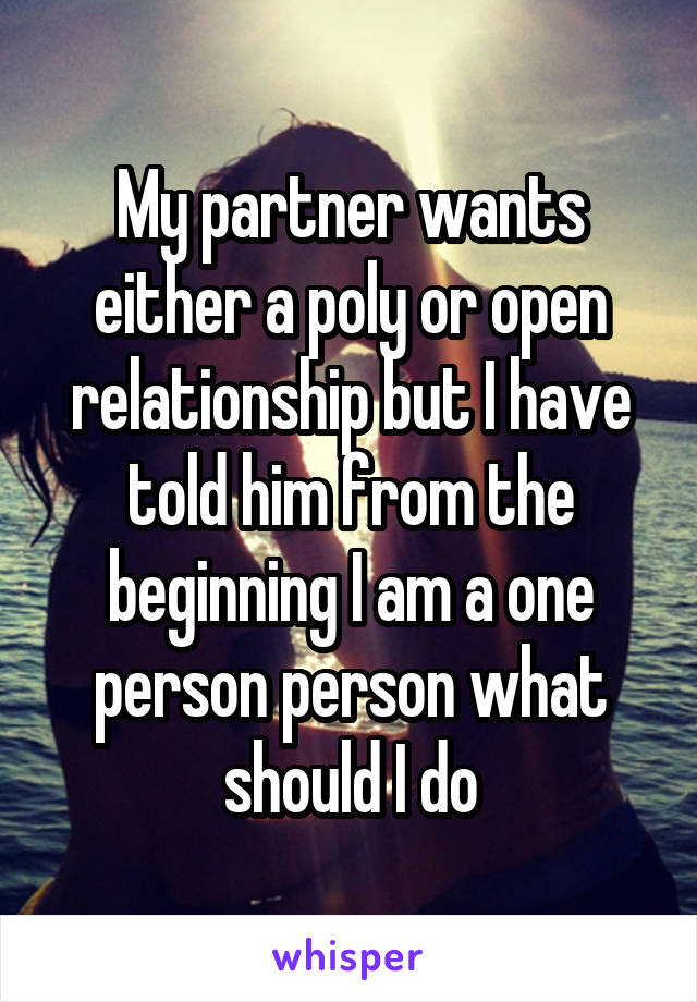 My partner wants either a poly or open relationship but I have told him from the beginning I am a one person person what should I do