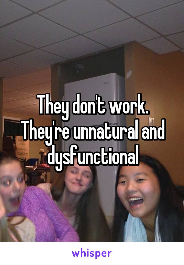 They don't work. They're unnatural and dysfunctional