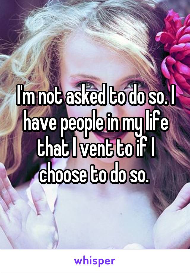 I'm not asked to do so. I have people in my life that I vent to if I choose to do so. 