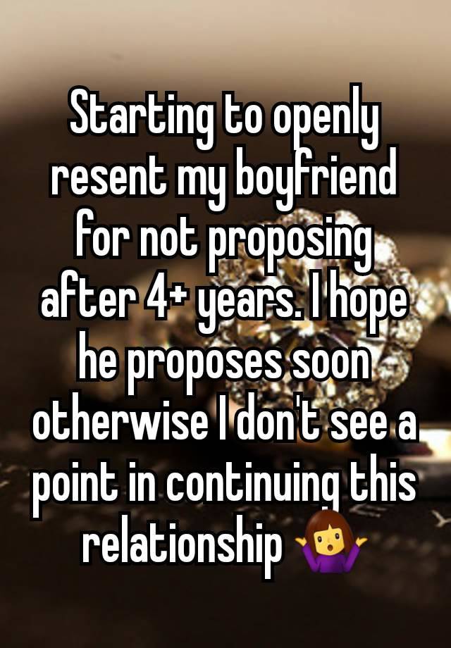 Starting to openly resent my boyfriend for not proposing after 4+ years. I hope he proposes soon otherwise I don't see a point in continuing this relationship 🤷‍♀️
