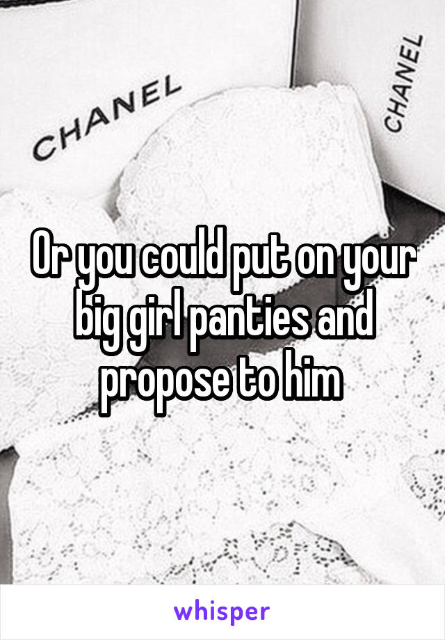 Or you could put on your big girl panties and propose to him 