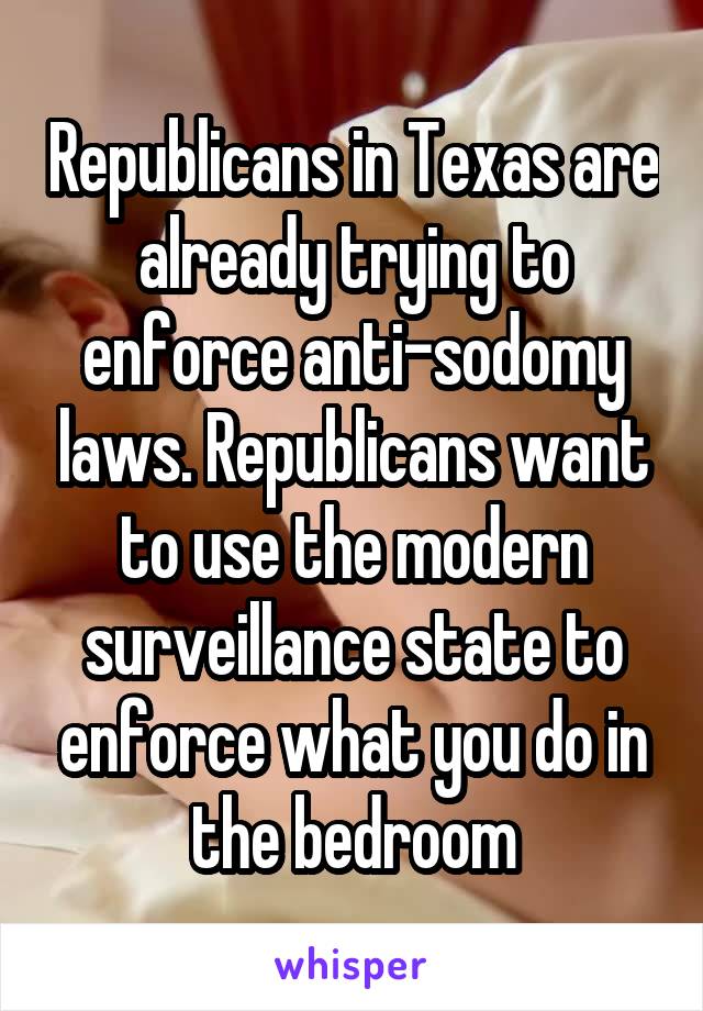 Republicans in Texas are already trying to enforce anti-sodomy laws. Republicans want to use the modern surveillance state to enforce what you do in the bedroom