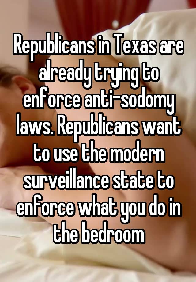 Republicans in Texas are already trying to enforce anti-sodomy laws. Republicans want to use the modern surveillance state to enforce what you do in the bedroom