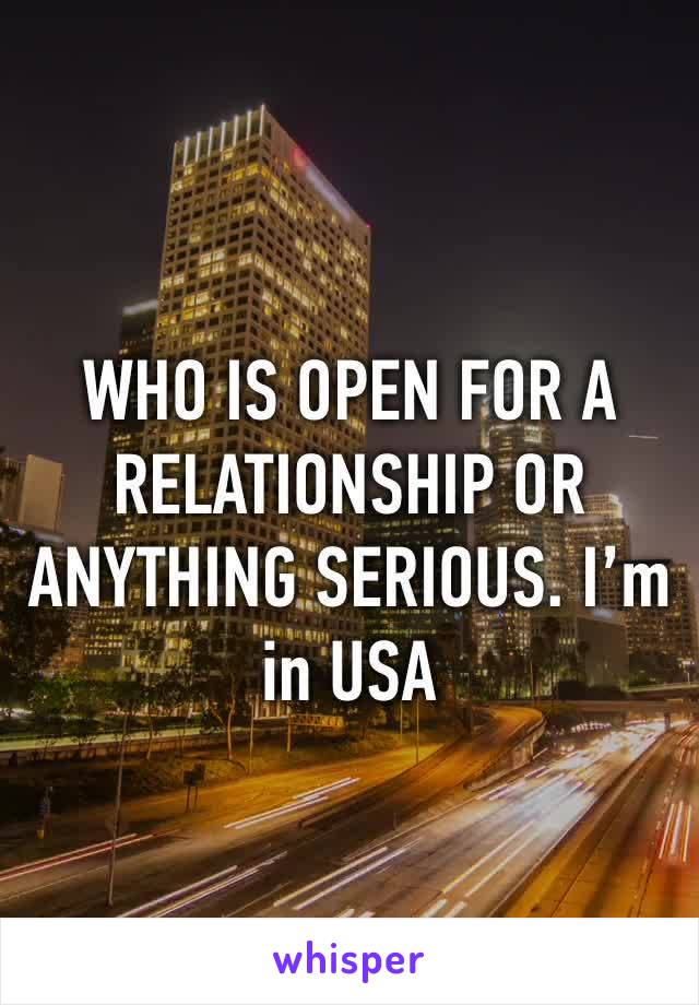 WHO IS OPEN FOR A RELATIONSHIP OR ANYTHING SERIOUS. I’m in USA