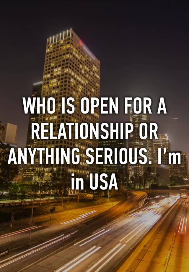 WHO IS OPEN FOR A RELATIONSHIP OR ANYTHING SERIOUS. I’m in USA