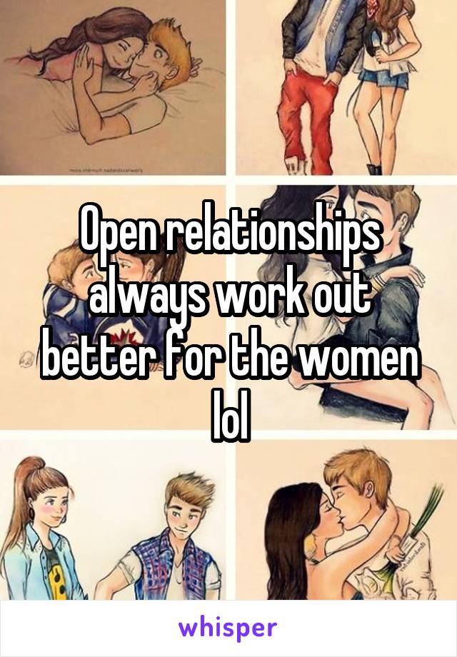 Open relationships always work out better for the women lol