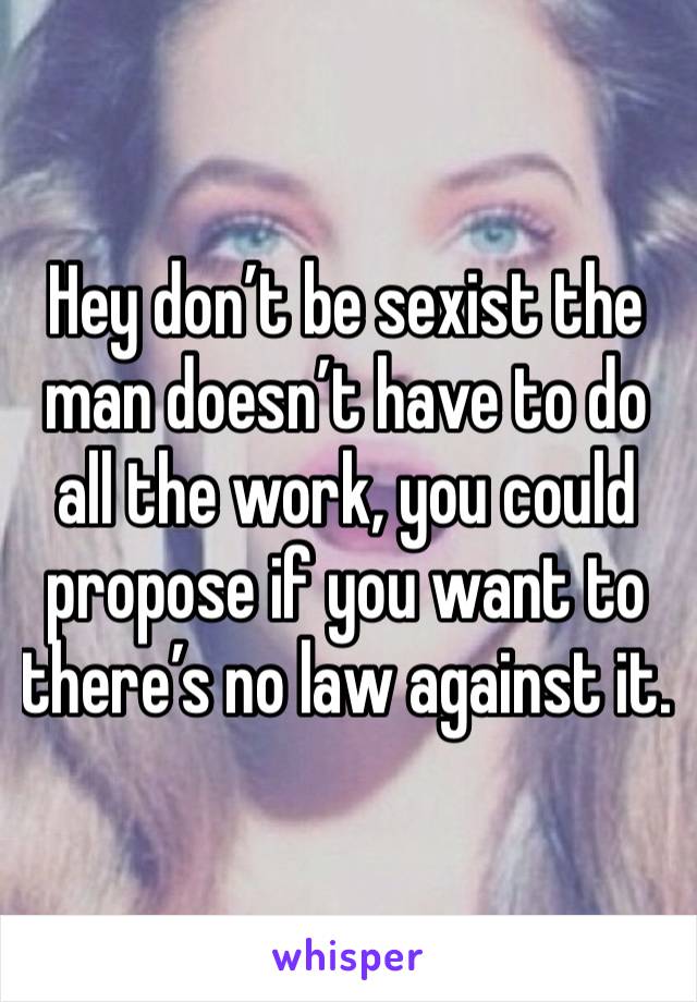 Hey don’t be sexist the man doesn’t have to do all the work, you could propose if you want to there’s no law against it. 