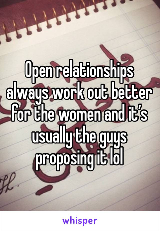 Open relationships always work out better for the women and it’s usually the guys proposing it lol