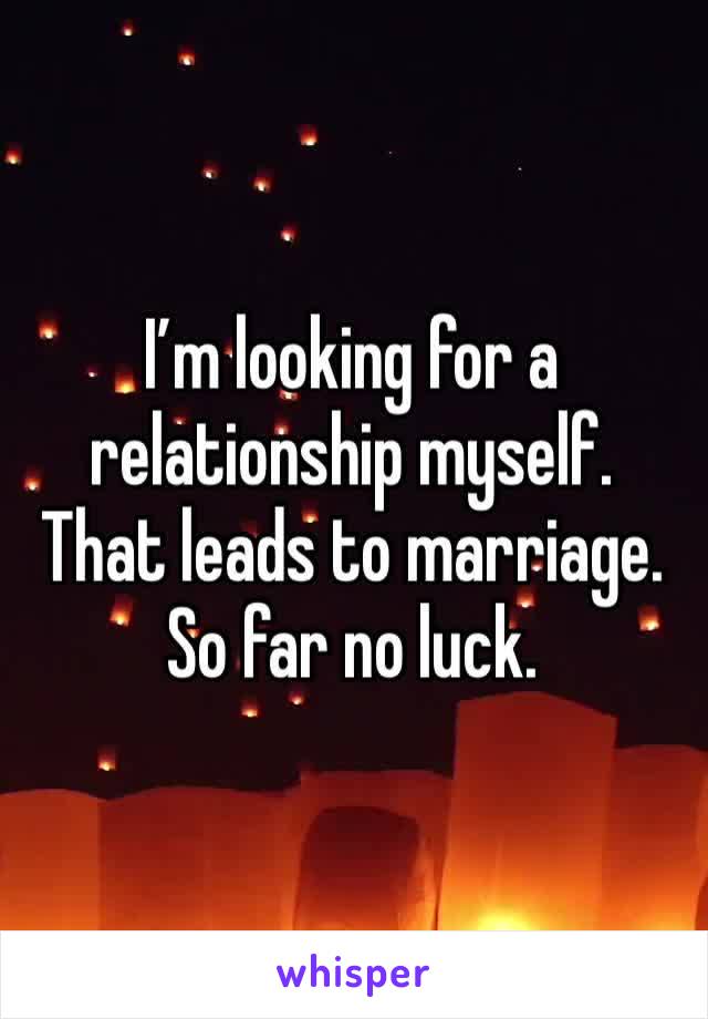 I’m looking for a relationship myself. That leads to marriage. So far no luck.
