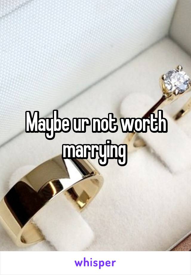 Maybe ur not worth marrying 