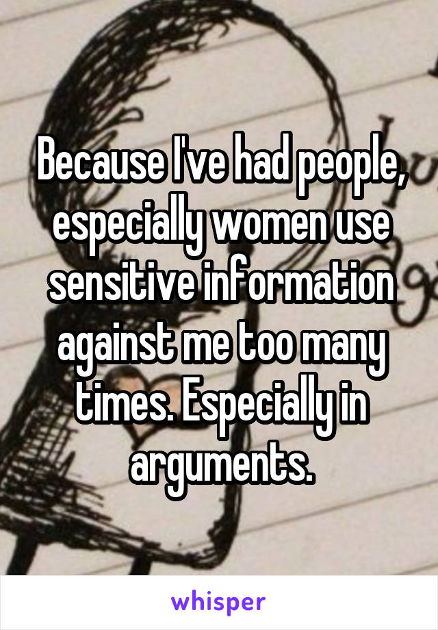 Because I've had people, especially women use sensitive information against me too many times. Especially in arguments.
