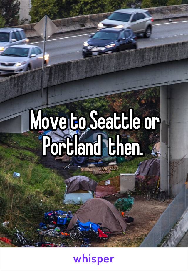 Move to Seattle or Portland  then. 