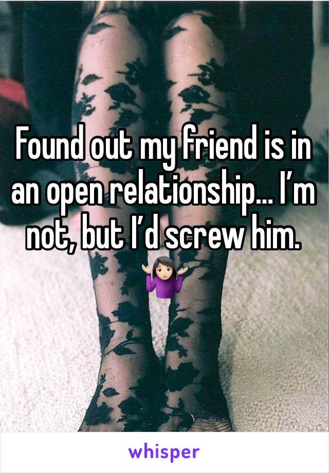 Found out my friend is in an open relationship… I’m not, but I’d screw him. 🤷🏻‍♀️
