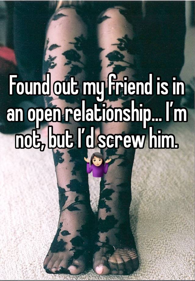 Found out my friend is in an open relationship… I’m not, but I’d screw him. 🤷🏻‍♀️