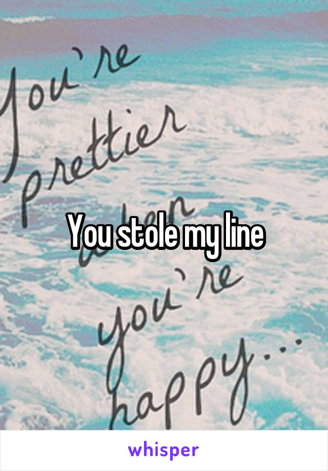 You stole my line
