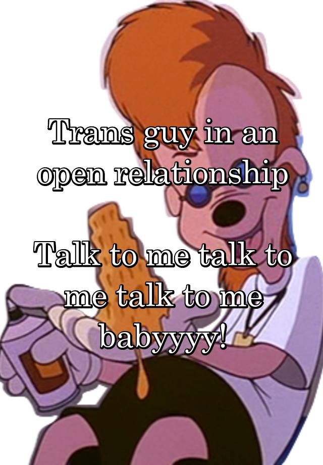 Trans guy in an open relationship

Talk to me talk to me talk to me babyyyy!