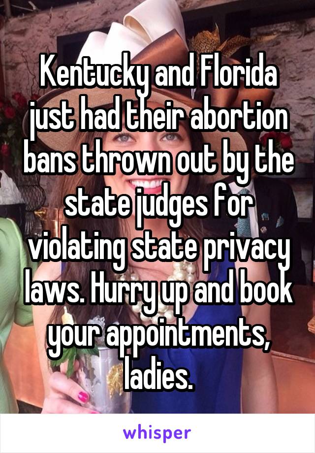 Kentucky and Florida just had their abortion bans thrown out by the state judges for violating state privacy laws. Hurry up and book your appointments, ladies.