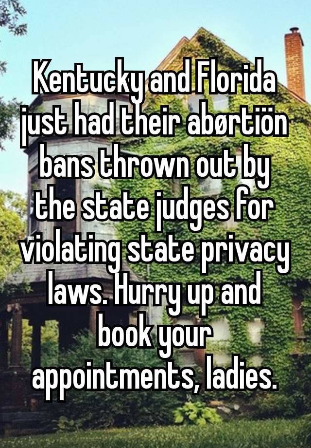 Kentucky and Florida just had their abørtiön bans thrown out by the state judges for violating state privacy laws. Hurry up and book your appointments, ladies.